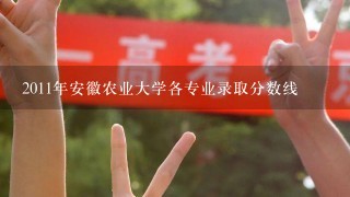 2011年安徽农业大学各专业录取分数线