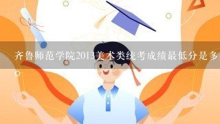 齐鲁师范学院2013美术类统考成绩最低分是多少才能进?