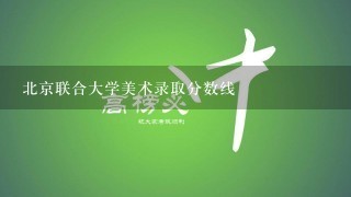 北京联合大学美术录取分数线