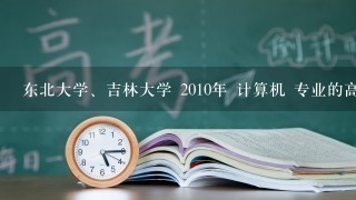 东北大学、吉林大学 2010年 计算机 专业的高考录取分数线多少啊？辽宁省内的