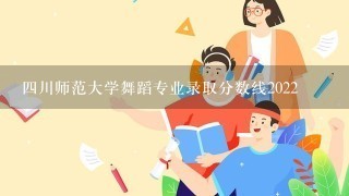 4川师范大学舞蹈专业录取分数线2022