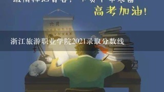 浙江旅游职业学院2021录取分数线