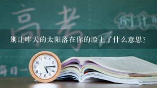 别让昨天的太阳落在你的脸上了什么意思？