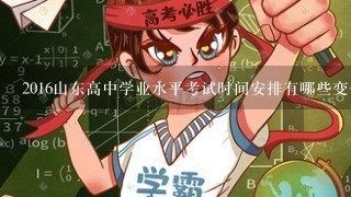 2016山东高中学业水平考试时间安排有哪些变化?