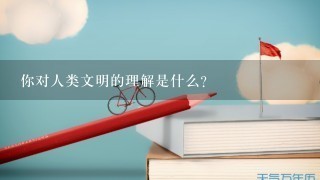 你对人类文明的理解是什么?