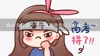 你认为数学学习如何帮助我们了解政治社会?