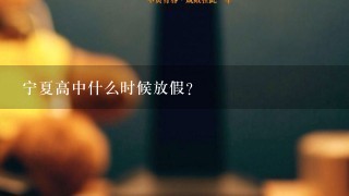 宁夏高中什么时候放假?