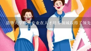 清华大学哪些专业在人才培养领域取得了领先地位?