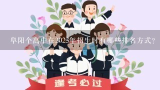 阜阳个高中在2023年招生时有哪些排名方式?